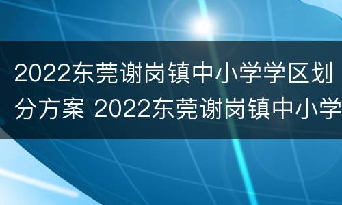 2022东莞谢岗镇中小学学区划分方案 2022东莞谢岗镇中小学学区划分方案图片