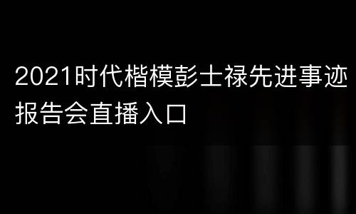 2021时代楷模彭士禄先进事迹报告会直播入口
