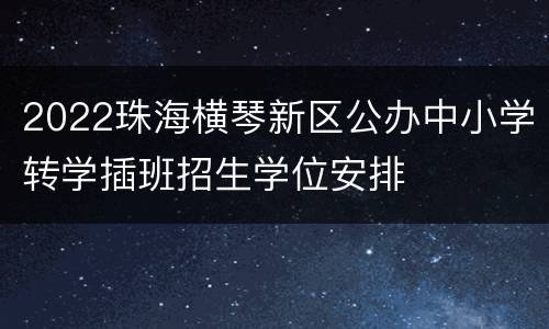 2022珠海横琴新区公办中小学转学插班招生学位安排