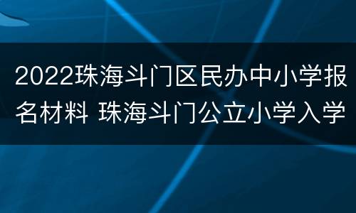 2022珠海斗门区民办中小学报名材料 珠海斗门公立小学入学条件