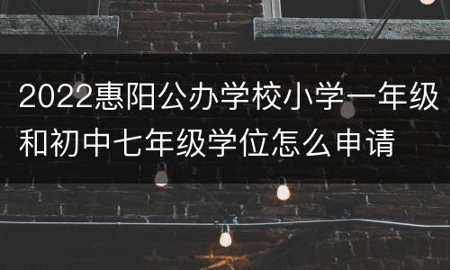 2022惠阳公办学校小学一年级和初中七年级学位怎么申请