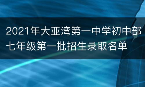 2021年大亚湾第一中学初中部七年级第一批招生录取名单									 										