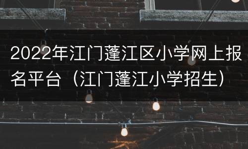 2022年江门蓬江区小学网上报名平台（江门蓬江小学招生）