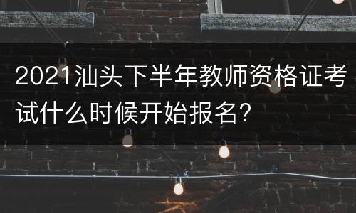2021汕头下半年教师资格证考试什么时候开始报名?