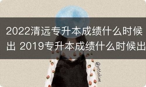 2022清远专升本成绩什么时候出 2019专升本成绩什么时候出来