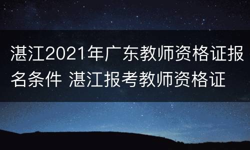 湛江2021年广东教师资格证报名条件 湛江报考教师资格证