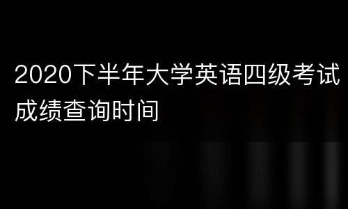 2020下半年大学英语四级考试成绩查询时间