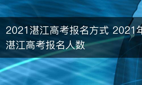 2021湛江高考报名方式 2021年湛江高考报名人数