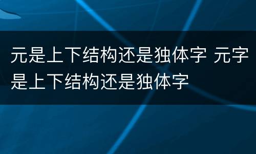 元是上下结构还是独体字 元字是上下结构还是独体字