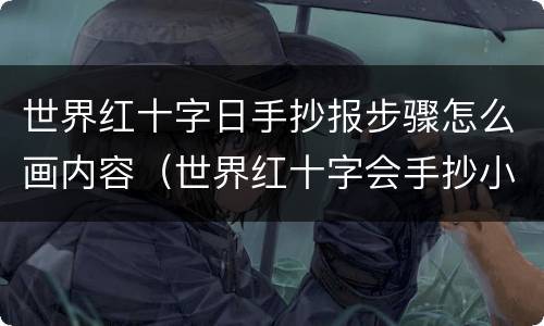 世界红十字日手抄报步骤怎么画内容（世界红十字会手抄小报）