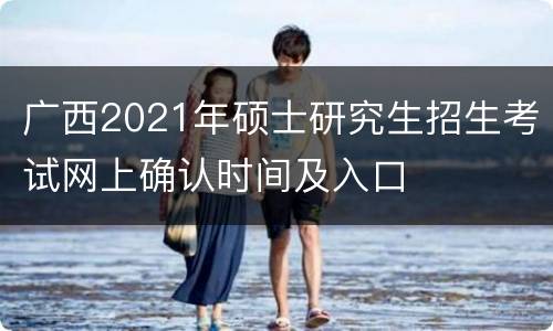 广西2021年硕士研究生招生考试网上确认时间及入口