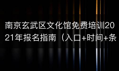 南京玄武区文化馆免费培训2021年报名指南（入口+时间+条件）