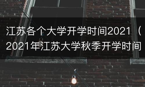 江苏各个大学开学时间2021（2021年江苏大学秋季开学时间）