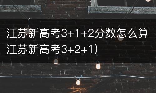 江苏新高考3+1+2分数怎么算（江苏新高考3+2+1）