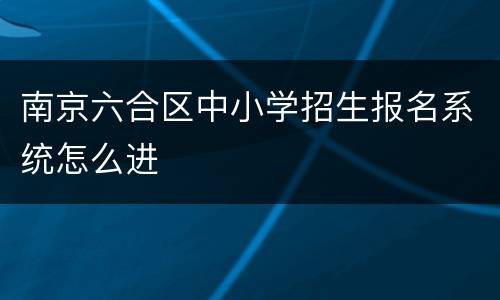 南京六合区中小学招生报名系统怎么进