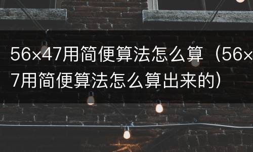 56×47用简便算法怎么算（56×47用简便算法怎么算出来的）