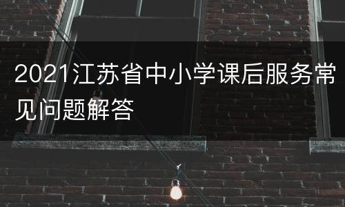 2021江苏省中小学课后服务常见问题解答
