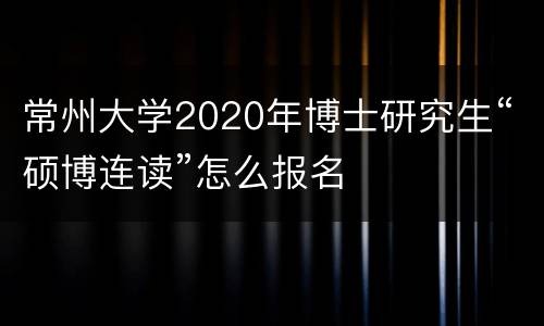 常州大学2020年博士研究生“硕博连读”怎么报名