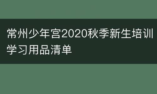 常州少年宫2020秋季新生培训学习用品清单