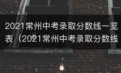 2021常州中考录取分数线一览表（2021常州中考录取分数线各高中录取分数线）
