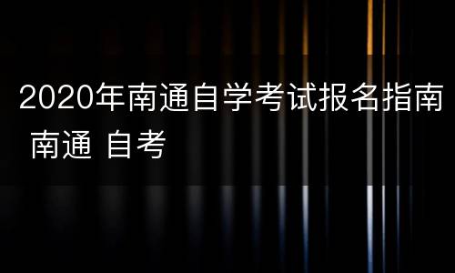 2020年南通自学考试报名指南 南通 自考