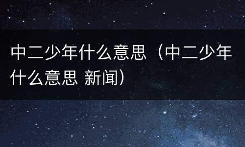 中二少年什么意思（中二少年什么意思 新闻）