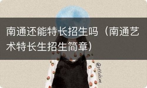南通还能特长招生吗（南通艺术特长生招生简章）