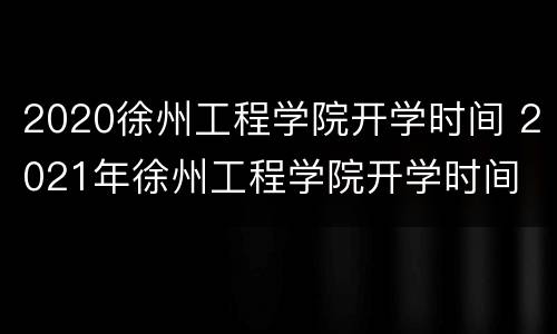 2020徐州工程学院开学时间 2021年徐州工程学院开学时间