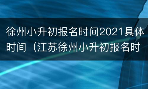 徐州小升初报名时间2021具体时间（江苏徐州小升初报名时间2021具体时间）