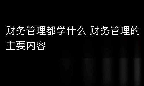 财务管理都学什么 财务管理的主要内容