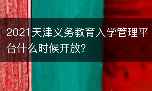 2021天津义务教育入学管理平台什么时候开放？
