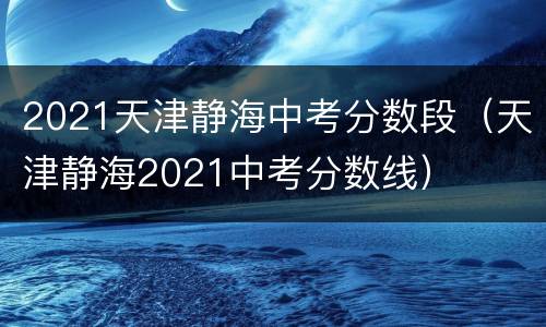 2021天津静海中考分数段（天津静海2021中考分数线）