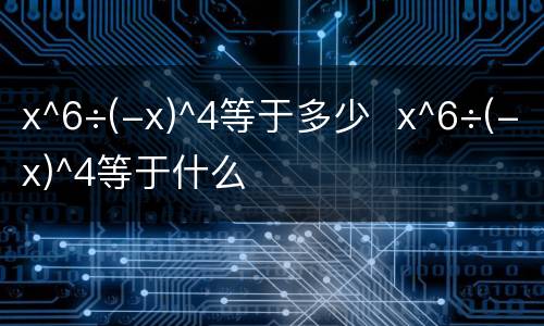 x^6÷(-x)^4等于多少  x^6÷(-x)^4等于什么