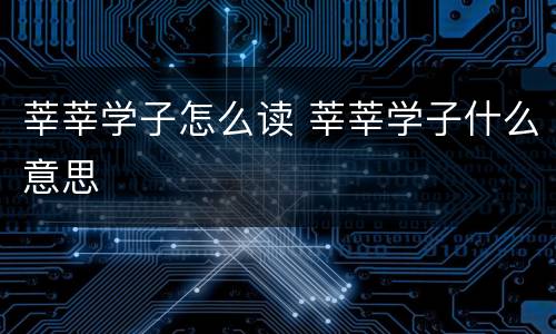 莘莘学子怎么读 莘莘学子什么意思