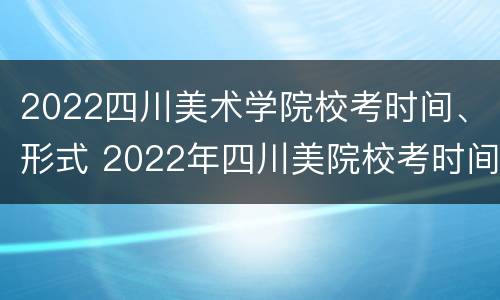 2022四川美术学院校考时间、形式 2022年四川美院校考时间