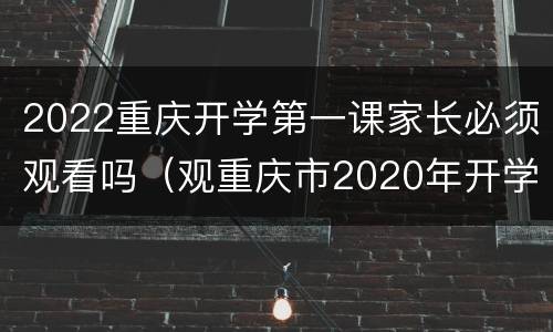2022重庆开学第一课家长必须观看吗（观重庆市2020年开学第一课有感）