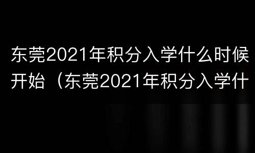 东莞2021年积分入学什么时候开始（东莞2021年积分入学什么时候开始算）