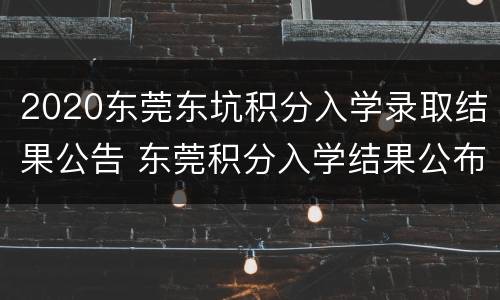 2020东莞东坑积分入学录取结果公告 东莞积分入学结果公布