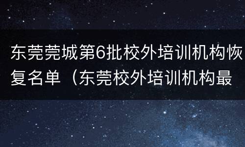 东莞莞城第6批校外培训机构恢复名单（东莞校外培训机构最新消息）