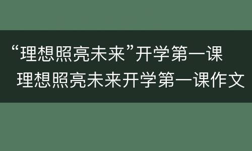 “理想照亮未来”开学第一课 理想照亮未来开学第一课作文