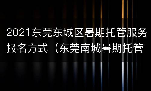 2021东莞东城区暑期托管服务报名方式（东莞南城暑期托管班）