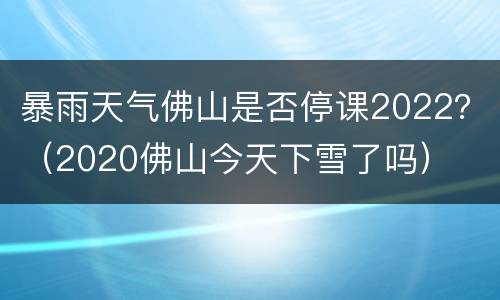 暴雨天气佛山是否停课2022？（2020佛山今天下雪了吗）