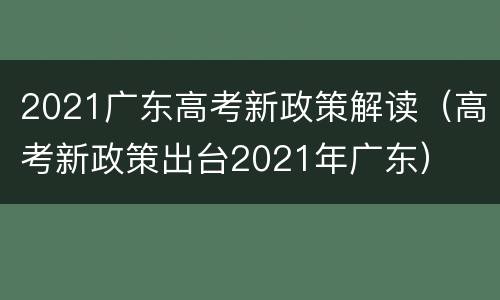 2021广东高考新政策解读（高考新政策出台2021年广东）