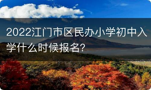 2022江门市区民办小学初中入学什么时候报名？