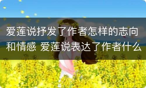 爱莲说抒发了作者怎样的志向和情感 爱莲说表达了作者什么志向