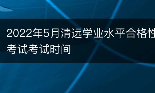 2022年5月清远学业水平合格性考试考试时间