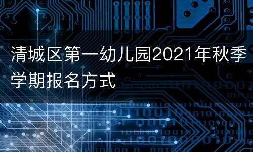 清城区第一幼儿园2021年秋季学期报名方式