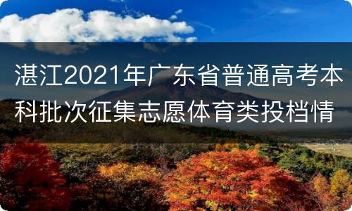 湛江2021年广东省普通高考本科批次征集志愿体育类投档情况