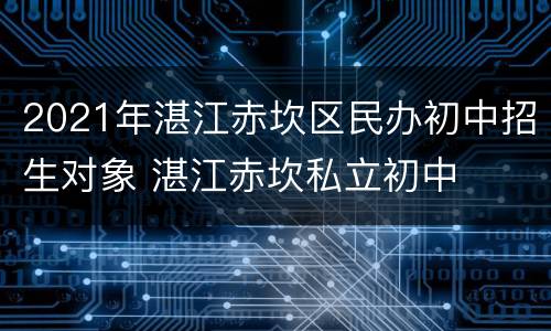 2021年湛江赤坎区民办初中招生对象 湛江赤坎私立初中