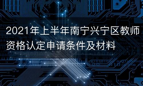 2021年上半年南宁兴宁区教师资格认定申请条件及材料